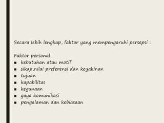Secara lebih lengkap, faktor yang mempengaruhi persepsi :
Faktor personal
■ kebutuhan atau motif
■ sikap,nilai preferensi dan keyakinan
■ tujuan
■ kapabilitas
■ kegunaan
■ gaya komunikasi
■ pengalaman dan kebiasaan
 