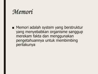 Memori
■ Memori adalah system yang berstruktur
yang menyebabkan organisme sanggup
merekam fakta dan menggunakan
pengetahuannya untuk membimbing
perilakunya
 