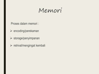 Memori
Proses dalam memori :
 encoding/perekaman
 storage/penyimpanan
 retrival/mengingat kembali
 