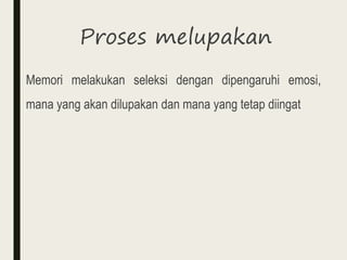 Proses melupakan
Memori melakukan seleksi dengan dipengaruhi emosi,
mana yang akan dilupakan dan mana yang tetap diingat
 