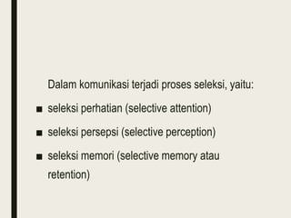 Dalam komunikasi terjadi proses seleksi, yaitu:
■ seleksi perhatian (selective attention)
■ seleksi persepsi (selective perception)
■ seleksi memori (selective memory atau
retention)
 