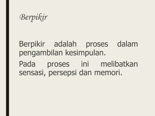 Berpikir
Berpikir adalah proses dalam
pengambilan kesimpulan.
Pada proses ini melibatkan
sensasi, persepsi dan memori.
 