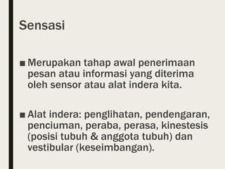 Sensasi
■ Merupakan tahap awal penerimaan
pesan atau informasi yang diterima
oleh sensor atau alat indera kita.
■ Alat indera: penglihatan, pendengaran,
penciuman, peraba, perasa, kinestesis
(posisi tubuh & anggota tubuh) dan
vestibular (keseimbangan).
 