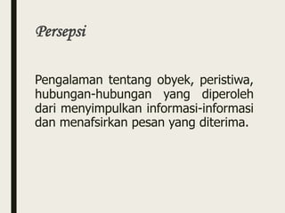 Persepsi
Pengalaman tentang obyek, peristiwa,
hubungan-hubungan yang diperoleh
dari menyimpulkan informasi-informasi
dan menafsirkan pesan yang diterima.
 