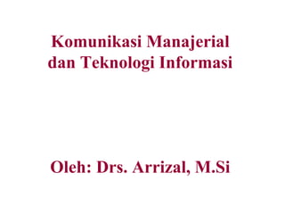 Komunikasi Manajerial
dan Teknologi Informasi
Oleh: Drs. Arrizal, M.Si
 