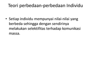 Teori perbedaan-perbedaan Individu 
• Setiap individu mempunyai nilai-nilai yang 
berbeda sehingga dengan sendirinya 
melakukan selektifitas terhadap komunikasi 
massa. 
 
