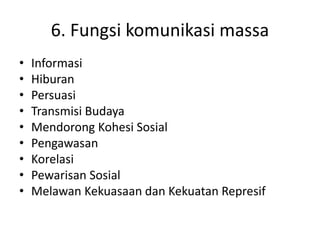 6. Fungsi komunikasi massa 
• Informasi 
• Hiburan 
• Persuasi 
• Transmisi Budaya 
• Mendorong Kohesi Sosial 
• Pengawasan 
• Korelasi 
• Pewarisan Sosial 
• Melawan Kekuasaan dan Kekuatan Represif 
 