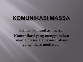 Definisi komunikasi massa :
Komunikasi yang menggunakan
 media massa atau komunikasi
    yang “mass mediated”
 