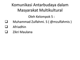 Komunikasi Antarbudaya dalam
      Masyarakat Multikultural
               Oleh Kelompok 5 :
   Muhammad Zulfahmi. S ( @mzulfahmis )
   Afriadhin
   Zikri Maulana
 