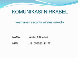 KOMUNIKASI NIRKABEL 
keamanan security wireles mikrotik 
NAMA : Arafat A Bombai 
NPM : 121055520111177 
 