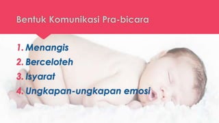 Bentuk Komunikasi Pra-bicara
1. Menangis
2. Berceloteh
3. Isyarat
4. Ungkapan-ungkapan emosi
 
