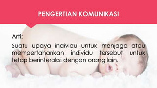 PENGERTIAN KOMUNIKASI
Arti:
Suatu upaya individu untuk menjaga atau
mempertahankan individu tersebut untuk
tetap berinteraksi dengan orang lain.
 