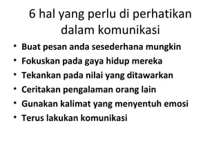 6 hal yang perlu di perhatikan
           dalam komunikasi
•   Buat pesan anda sesederhana mungkin
•   Fokuskan pada gaya hidup mereka
•   Tekankan pada nilai yang ditawarkan
•   Ceritakan pengalaman orang lain
•   Gunakan kalimat yang menyentuh emosi
•   Terus lakukan komunikasi
 