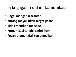 5 kegagalan dalam komunikasi
•   Gagal mengenai sasaran
•   Kurang meyakinkan target pasar
•   Tidak memberikan solusi
•   Komunikasi terlalu berlebihan
•   Pesan utama tidak tersampaikan
 