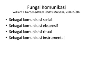 Fungsi Komunikasi
     William I. Gorden (dalam Deddy Mulyana, 2005:5-30)

•   Sebagai komunikasi sosial
•   Sebagai komunikasi ekspresif
•   Sebagai komunikasi ritual
•   Sebagai komunikasi instrumental
 