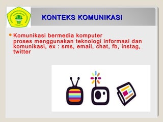 KONTEKS KOMUNIKASIKONTEKS KOMUNIKASI
Komunikasi bermedia komputer
proses menggunakan teknologi informasi dan
komunikasi, ex : sms, email, chat, fb, instag,
twitter
 