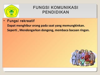 FUNGSI KOMUNIKASI
PENDIDIKAN
• Fungsi rekreatif
Dapat menghibur orang pada saat yang memungkinkan.
Seperti , Mendengarkan dongeng, membaca bacaan ringan.
 