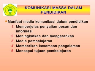 KOMUNIKASI MASSA DALAM
PENDIDIKAN
Manfaat media komunikasi dalam pendidikan
1. Memperjelas penyajian pesan dan
informasi
2. Meningkatkan dan mengarahkan
3. Media pembelajaran
4. Memberikan kesamaan pengalaman
5. Mencapai tujuan pembelajaran
 