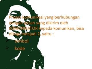 Proses komunikasi yang berhubungan
dengan pesan yang dikirim oleh
KOMUNIKATOR kepada komunikan, bisa
dibagi menjadi 2, yaitu :
   simbol
   kode
 