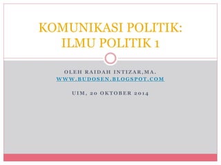 KOMUNIKASI POLITIK: 
ILMU POLITIK 1 
OLEH RAIDAH INTIZAR,MA. 
WWW.BUDOSEN.BLOGSPOT.COM 
UIM, 20 OKTOBER 2014 
 