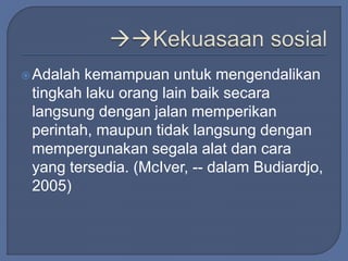 Adalah kemampuan untuk mengendalikan 
tingkah laku orang lain baik secara 
langsung dengan jalan memperikan 
perintah, maupun tidak langsung dengan 
mempergunakan segala alat dan cara 
yang tersedia. (McIver, -- dalam Budiardjo, 
2005) 
 