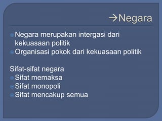 Negara merupakan intergasi dari 
kekuasaan politik 
Organisasi pokok dari kekuasaan politik 
Sifat-sifat negara 
Sifat memaksa 
Sifat monopoli 
Sifat mencakup semua 
 