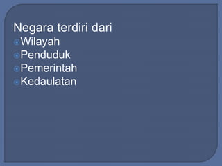 Negara terdiri dari 
Wilayah 
Penduduk 
Pemerintah 
Kedaulatan 
 