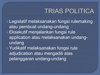 Legislatif melaksanakan fungsi rulemaking 
atau pembuat undang-undang 
Eksekutif menjalankan fungsi rule 
application atau melaksanakan undang-undang 
Yudikatif melaksanakan fungsi rule 
adjudication atau mengadili atas 
pelanggaran undang-undang 
 