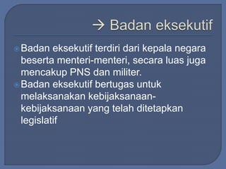 Badan eksekutif terdiri dari kepala negara 
beserta menteri-menteri, secara luas juga 
mencakup PNS dan militer. 
Badan eksekutif bertugas untuk 
melaksanakan kebijaksanaan-kebijaksanaan 
yang telah ditetapkan 
legislatif 
 