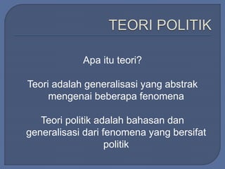 Apa itu teori? 
Teori adalah generalisasi yang abstrak 
mengenai beberapa fenomena 
Teori politik adalah bahasan dan 
generalisasi dari fenomena yang bersifat 
politik 
 