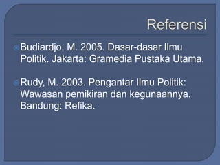 Budiardjo, M. 2005. Dasar-dasar Ilmu 
Politik. Jakarta: Gramedia Pustaka Utama. 
Rudy, M. 2003. Pengantar Ilmu Politik: 
Wawasan pemikiran dan kegunaannya. 
Bandung: Refika. 
 