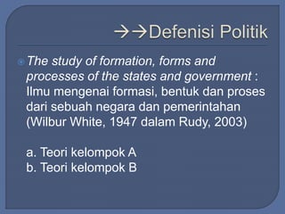 The study of formation, forms and 
processes of the states and government : 
Ilmu mengenai formasi, bentuk dan proses 
dari sebuah negara dan pemerintahan 
(Wilbur White, 1947 dalam Rudy, 2003) 
a. Teori kelompok A 
b. Teori kelompok B 
 