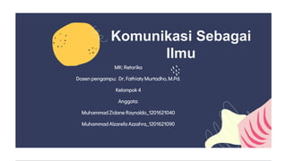 Komunikasi Sebagai
Ilmu
MK: Retorika
Dosen pengampu: Dr. Fathiaty Murtadho, M.Pd.
Kelompok 4
Anggota:
Muhammad Zidane Raynaldo_1201621040
Muhammad Alzarefa Azzahra_1201621090
 