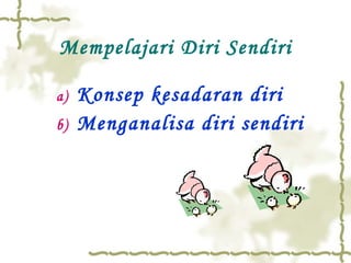 Mempelajari Diri Sendiri Konsep kesadaran diri Menganalisa diri sendiri 