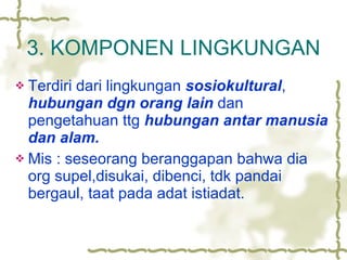 3. KOMPONEN LINGKUNGAN Terdiri dari lingkungan  sosiokultural ,  hubungan dgn orang lain  dan pengetahuan ttg  hubungan antar manusia dan alam. Mis : seseorang beranggapan bahwa dia org supel,disukai, dibenci, tdk pandai bergaul, taat pada adat istiadat. 