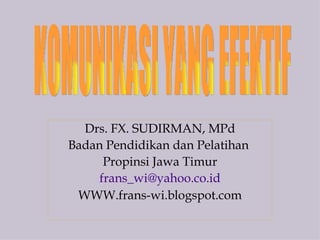 Drs. FX. SUDIRMAN, MPd Badan Pendidikan dan Pelatihan  Propinsi Jawa Timur [email_address] WWW.frans-wi.blogspot.com KOMUNIKASI YANG EFEKTIF SPEECH CAN CHANGE YOUR LIFE 