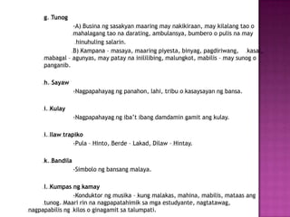 g. Tunog
               -A) Busina ng sasakyan maaring may nakikiraan, may kilalang tao o
               mahalagang tao na darating, ambulansya, bumbero o pulis na may
                hinuhuling salarin.
               B) Kampana – masaya, maaring piyesta, binyag, pagdiriwang, kasal,
     mabagal – agunyas, may patay na inililibing, malungkot, mabilis – may sunog o
     panganib.

     h. Sayaw
                  -Nagpapahayag ng panahon, lahi, tribu o kasaysayan ng bansa.

     i. Kulay
                  -Nagpapahayag ng iba’t ibang damdamin gamit ang kulay.

     i. Ilaw trapiko
                 -Pula – Hinto, Berde – Lakad, Dilaw – Hintay.

     k. Bandila
                  -Simbolo ng bansang malaya.

     l. Kumpas ng kamay
                -Konduktor ng musika – kung malakas, mahina, mabilis, mataas ang
     tunog. Maari rin na nagpapatahimik sa mga estudyante, nagtatawag,
nagpapabilis ng kilos o ginagamit sa talumpati.
 