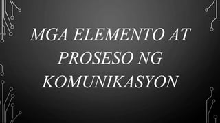 MGA ELEMENTO AT
PROSESO NG
KOMUNIKASYON
 
