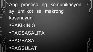 Ang proseso ng komunikasyon
ay umiikot sa makrong
kasanayan:
•PAKIKINIG
•PAGSASALITA
•PAGBASA
•PAGSULAT
 