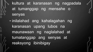 kultura at karanasan ng nagpadala
at tumanggap ng mensahe o
senyas
- inilalahad ang kahalagahan ng
karanasan upang lubos na
maunawaan ng naglalahad at
tumatanggap ang senyas at
reaksyong ibinibigay
 