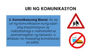URI NG KOMUNIKASYON
3. Komunikasyong Biswal. Ito ay
uri ng komunikasyon kung saan
ang impormasyon ay
naibabahagi o naihahatid sa
pamamagitan ng larawan, o
simbolo na maaaring kumatawan
sa salita.
 
