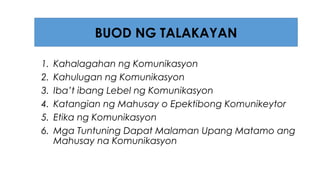 1. Kahalagahan ng Komunikasyon
2. Kahulugan ng Komunikasyon
3. Iba’t ibang Lebel ng Komunikasyon
4. Katangian ng Mahusay o Epektibong Komunikeytor
5. Etika ng Komunikasyon
6. Mga Tuntuning Dapat Malaman Upang Matamo ang
Mahusay na Komunikasyon
BUOD NG TALAKAYAN
 