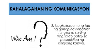 2. Nagkakaroon ang tao
ng ganap na kabatiran
tungkol sa sariling
pagkatao batay sa
perspektiba ng
kanyang kapwa.
KAHALAGAHAN NG KOMUNIKASYON
 