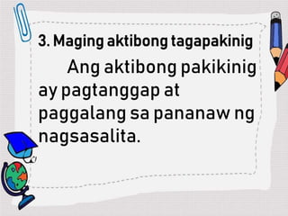 3. Maging aktibong tagapakinig
Ang aktibong pakikinig
ay pagtanggap at
paggalang sa pananaw ng
nagsasalita.
 