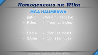 Homogeneous na Wika
MGA HALIMBAWA:
• puNO
• PUno
• SaMA
• SAma
- Wala ng espasyo
- (Tree) sa ingles
- (Bad) sa ingles
- (Join) sa ingles
 