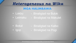 Heterogeneous na Wika
MGA HALIMBAWA:
• Lokbu
• Letmaku
• Bokal
• Igop
- Binaligtad na Bulok
- Binaligtad na Makulet
- Binaligtad na Kalbo
- Binaligtad na Pogi
 