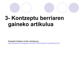 3- Kontzeptu berriaren gaineko artikulua Ikasgaiko blogean aurkitu dezakezue:  http://joseba-km.blogspot.com/2010/05/ambush-marketing.html 
