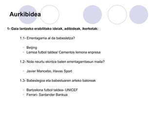 Aurkibidea 1- Gaia lantzeko erabilitako ideiak, adibideak, ikerketak: 1.1- Errentagarria al da babesletza? Beijing  Lemoa futbol taldea/ Cementos lemona enpresa 1.2- Nola neurtu ekintza baten errentagarritasun maila? Javier Mancebo, Havas Sport 1.3- Babeslegoa eta babestuaren arteko baloreak Bartzelona futbol taldea- UNICEF Ferrari- Santander Bankua 