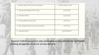 Tawaran hadiah wang tunai atas penangkapan atau pemberian maklumat
tentang pengganas Komunis semasa darurat.

 
