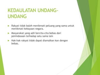 KEDAULATAN UNDANG-UNDANG 
 Rakyat tidak boleh menikmati peluang yang sama untuk 
menikmati kekayaan negara. 
 Masyarakat yang adil bercita-cita bebas dari 
penindasaan terhadap satu sama lain 
 Hak-hak rakyat tidak dapat diamalkan kan dengan 
bebas. 
 